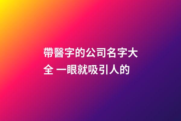 帶醫字的公司名字大全 一眼就吸引人的-第1張-公司起名-玄機派